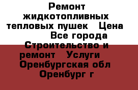 Ремонт жидкотопливных тепловых пушек › Цена ­ 500 - Все города Строительство и ремонт » Услуги   . Оренбургская обл.,Оренбург г.